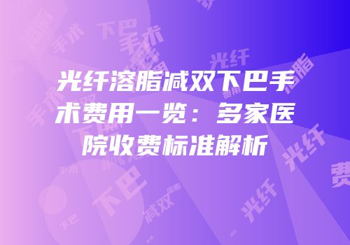 光纤溶脂减双下巴手术费用一览：多家医院收费标准解析