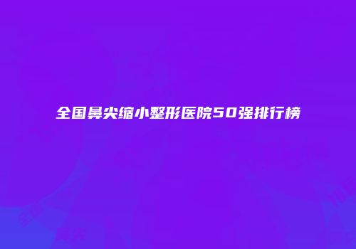 全国鼻尖缩小整形医院50强排行榜