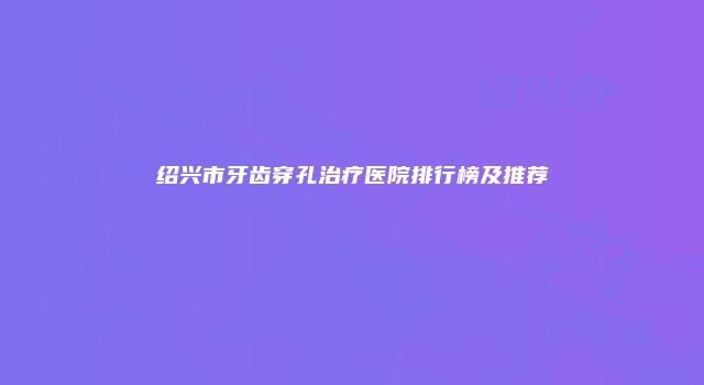 绍兴市牙齿穿孔治疗医院排行榜及推荐