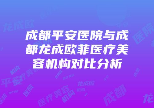 成都平安医院与成都龙成欧菲医疗美容机构对比分析