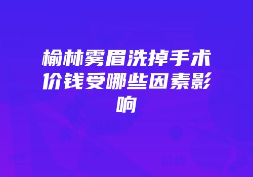 榆林雾眉洗掉手术价钱受哪些因素影响