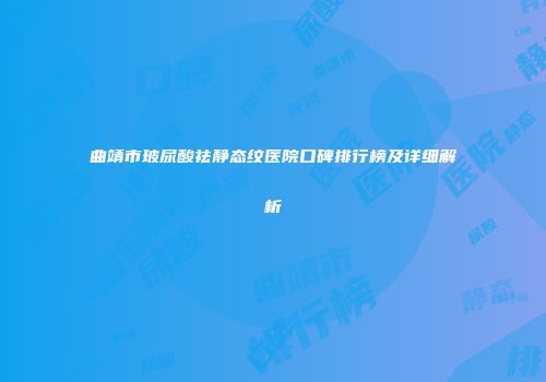 曲靖市玻尿酸祛静态纹医院口碑排行榜及详细解析