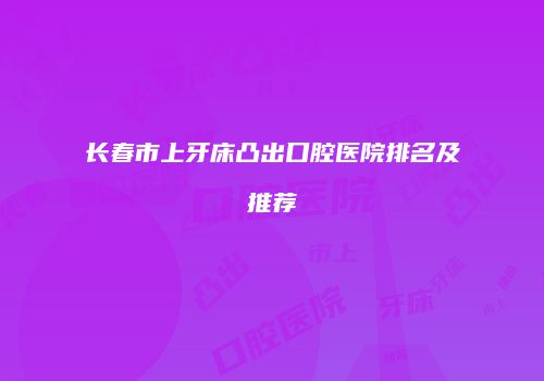 长春市上牙床凸出口腔医院排名及推荐