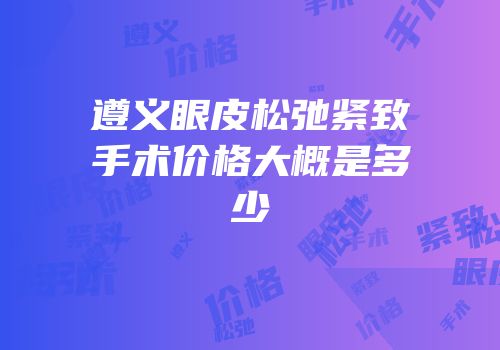 遵义眼皮松弛紧致手术价格大概是多少
