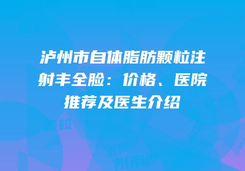 泸州市自体脂肪颗粒注射丰全脸：价格、医院推荐及医生介绍