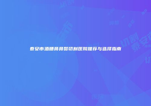 泰安市酒糟鼻鼻赘切割医院推荐与选择指南