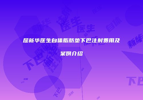 屈新华医生自体脂肪垫下巴注射费用及案例介绍