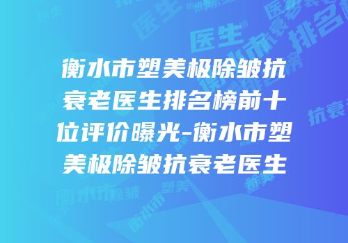 衡水市塑美极除皱抗衰老医生排名榜前十位评价曝光-衡水市塑美极除皱抗衰老医生