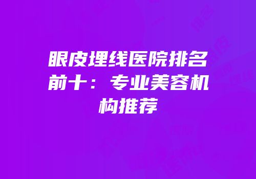 眼皮埋线医院排名前十：专业美容机构推荐
