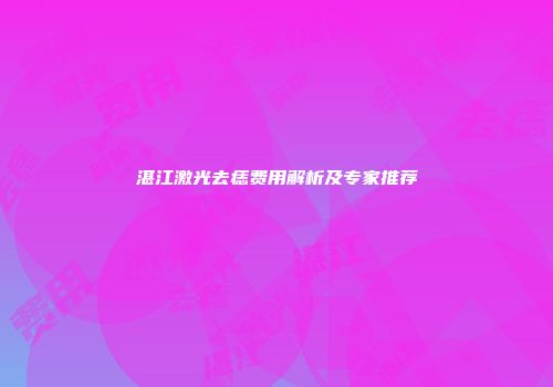 湛江激光去痣费用解析及专家推荐