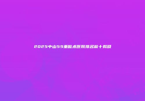 2025中山5S重睑术医院排名前十揭晓