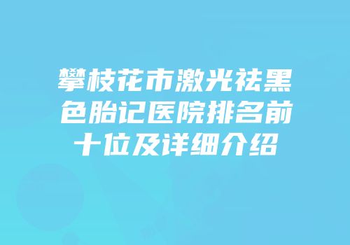 攀枝花市激光祛黑色胎记医院排名前十位及详细介绍