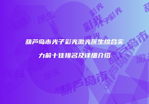 葫芦岛市光子彩光激光医生综合实力前十佳排名及详细介绍