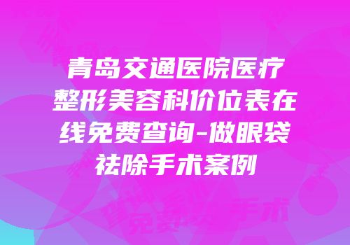 青岛交通医院医疗整形美容科价位表在线免费查询-做眼袋祛除手术案例