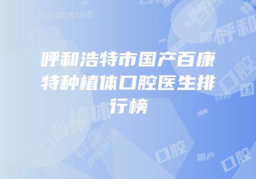 呼和浩特市国产百康特种植体口腔医生排行榜
