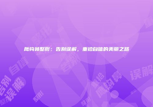 鹰钩鼻整形：告别误解，重拾自信的美丽之路