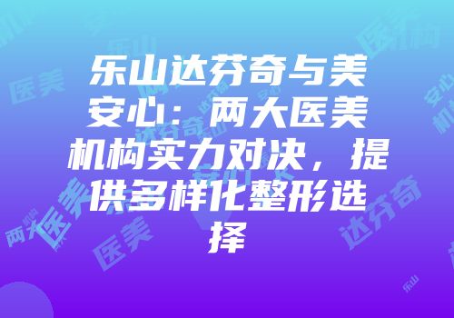 乐山达芬奇与美安心：两大医美机构实力对决，提供多样化整形选择