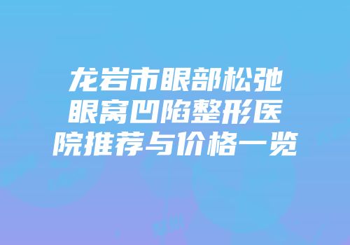 龙岩市眼部松弛眼窝凹陷整形医院推荐与价格一览