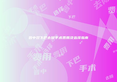 晋中双下巴去除手术费用及选择指南