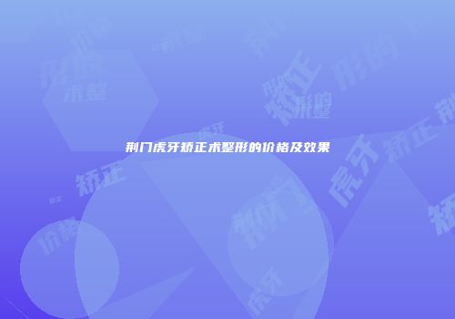 荆门虎牙矫正术整形的价格及效果