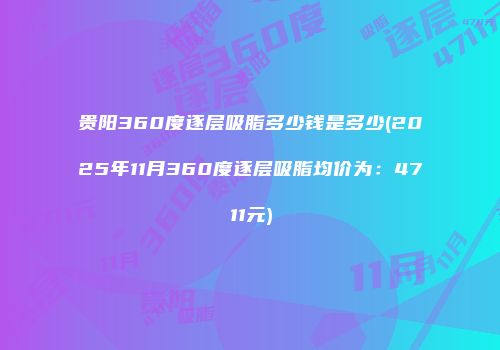 贵阳360度逐层吸脂多少钱是多少(2025年11月360度逐层吸脂均价为：4711元)
