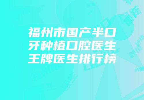 福州市国产半口牙种植口腔医生王牌医生排行榜