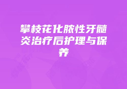 攀枝花化脓性牙髓炎治疗后护理与保养