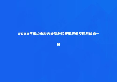 2025年乐山市激光去脂肪粒费用明细及医院信息一览