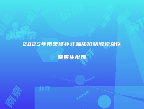 2025年南京修补牙釉质价格解读及医院医生推荐