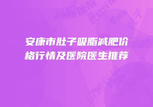 安康市肚子吸脂减肥价格行情及医院医生推荐
