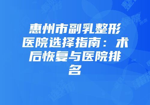 惠州市副乳整形医院选择指南：术后恢复与医院排名