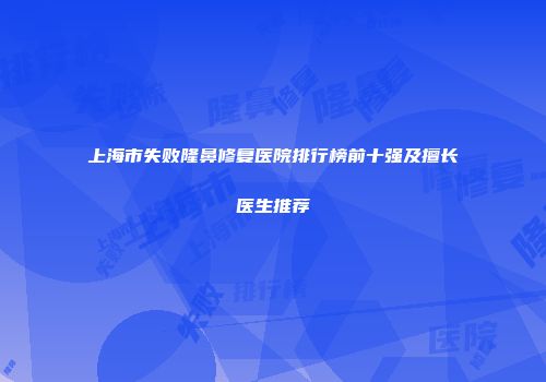 上海市失败隆鼻修复医院排行榜前十强及擅长医生推荐