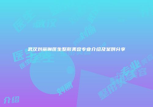 武汉刘丽琳医生整形美容专业介绍及案例分享
