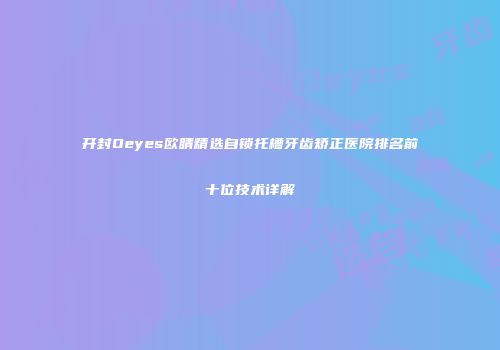 开封Oeyes欧睛精选自锁托槽牙齿矫正医院排名前十位技术详解