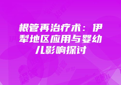 根管再治疗术：伊犁地区应用与婴幼儿影响探讨