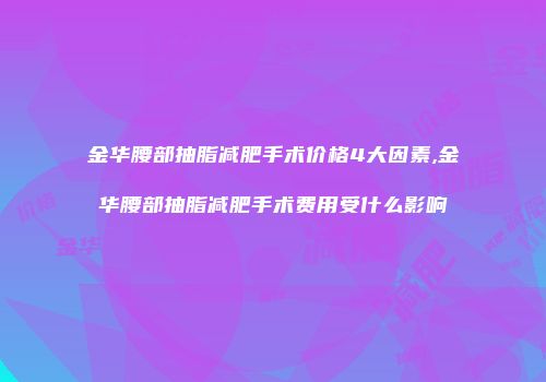 金华腰部抽脂减肥手术价格4大因素,金华腰部抽脂减肥手术费用受什么影响