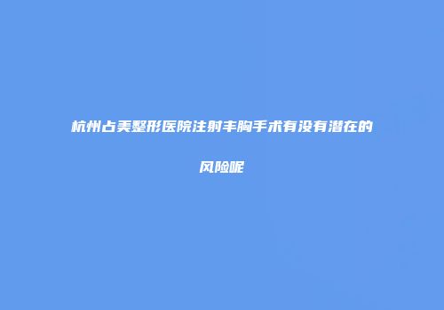 杭州占美整形医院注射丰胸手术有没有潜在的风险呢