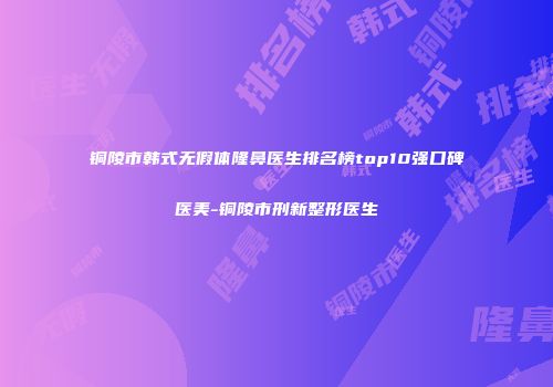 铜陵市韩式无假体隆鼻医生排名榜top10强口碑医美-铜陵市刑新整形医生