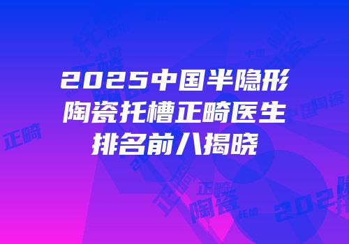 2025中国半隐形陶瓷托槽正畸医生排名前八揭晓