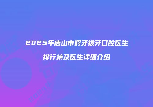 2025年唐山市假牙拔牙口腔医生排行榜及医生详细介绍