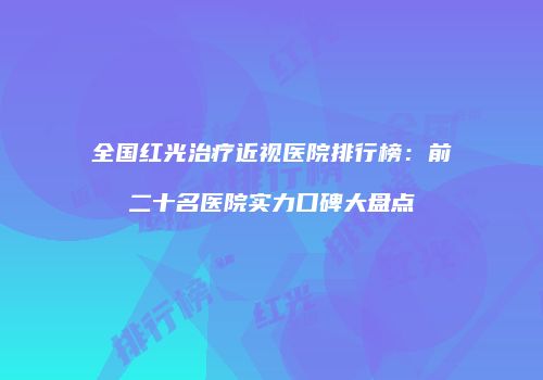 全国红光治疗近视医院排行榜：前二十名医院实力口碑大盘点