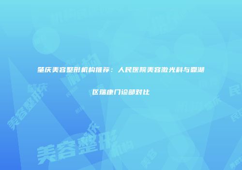 肇庆美容整形机构推荐：人民医院美容激光科与鼎湖区瑞康门诊部对比