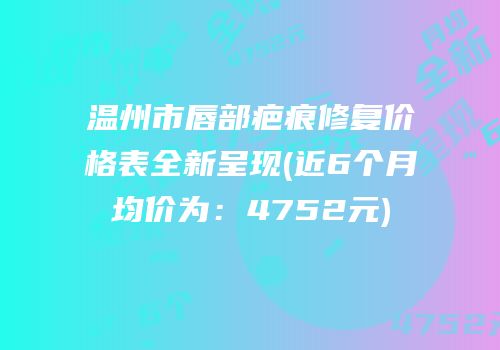 温州市唇部疤痕修复价格表全新呈现(近6个月均价为：4752元)