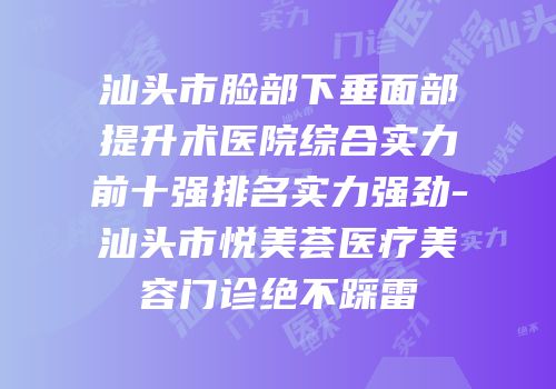 汕头市脸部下垂面部提升术医院综合实力前十强排名实力强劲-汕头市悦美荟医疗美容门诊绝不踩雷