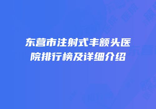 东营市注射式丰额头医院排行榜及详细介绍