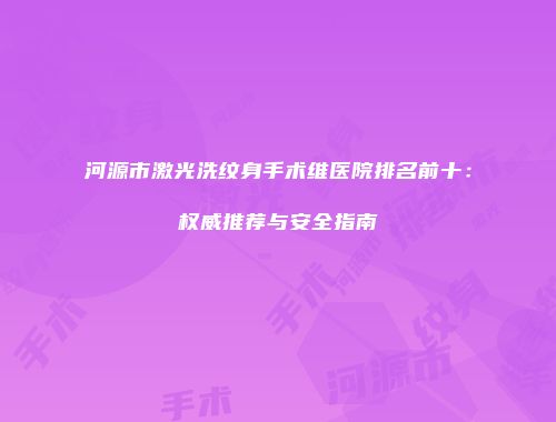 河源市激光洗纹身手术维医院排名前十：权威推荐与安全指南