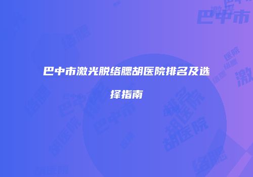巴中市激光脱络腮胡医院排名及选择指南