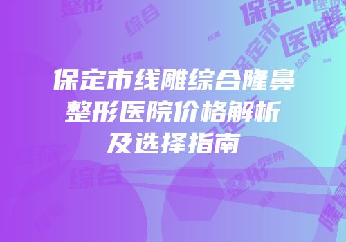 保定市线雕综合隆鼻整形医院价格解析及选择指南
