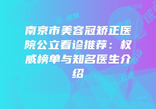 南京市美容冠矫正医院公立看诊推荐：权威榜单与知名医生介绍