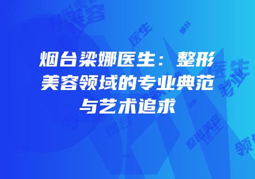 烟台梁娜医生：整形美容领域的专业典范与艺术追求